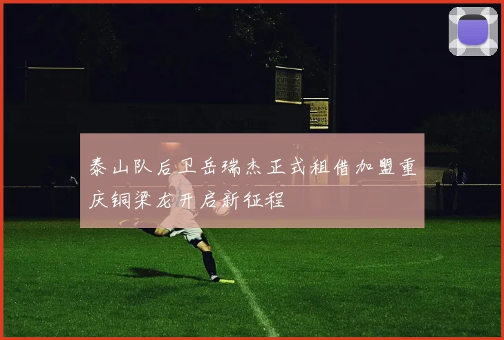 泰山队后卫岳瑞杰正式租借加盟重庆铜梁龙开启新征程