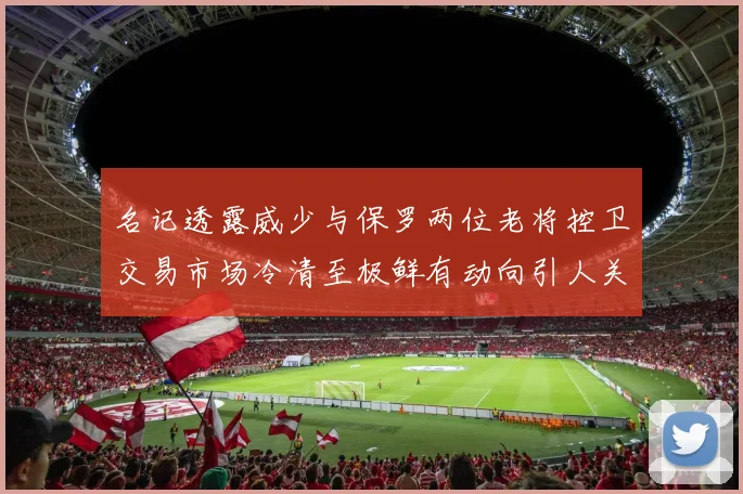 名记透露威少与保罗两位老将控卫交易市场冷清至极鲜有动向引人关注