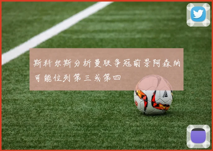 斯科尔斯分析曼联争冠前景阿森纳可能位列第三或第四