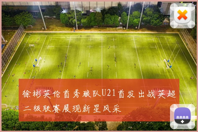徐彬英伦首秀狼队U21首发出战英超二级联赛展现新星风采