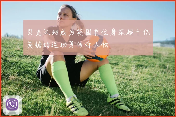 贝克汉姆成为英国首位身家超十亿英镑的运动员传奇人物
