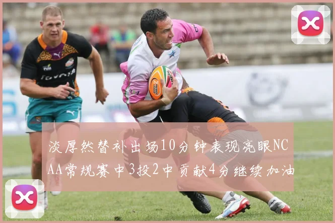 淡厚然替补出场10分钟表现亮眼NCAA常规赛中3投2中贡献4分继续加油