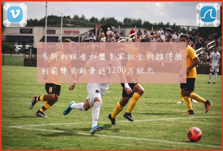 韦斯利租借加盟皇家社会利雅得胜利前锋买断费达1200万欧元