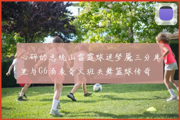 心碎的总统山雷霆球迷梦魇三分库里与G6汤表哥文班共舞篮球传奇