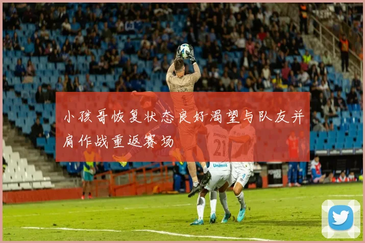 小孩哥恢复状态良好渴望与队友并肩作战重返赛场
