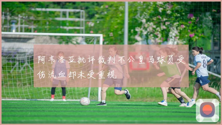阿韦洛亚批评裁判不公皇马球员受伤流血却未受重视