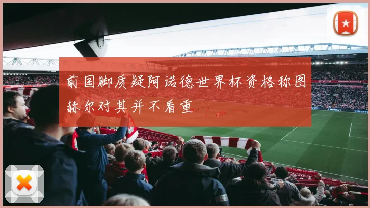 前国脚质疑阿诺德世界杯资格称图赫尔对其并不看重