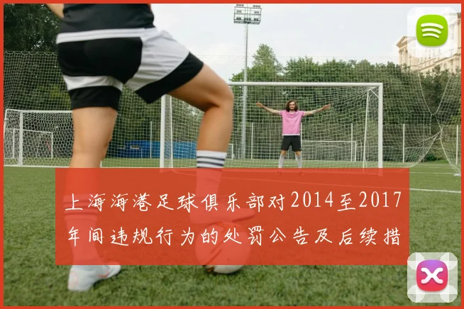 上海海港足球俱乐部对2014至2017年间违规行为的处罚公告及后续措施说明