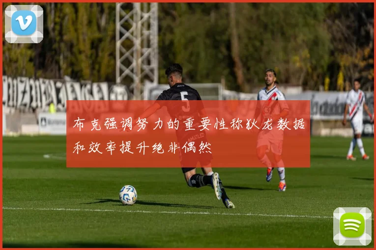 布克强调努力的重要性称狄龙数据和效率提升绝非偶然