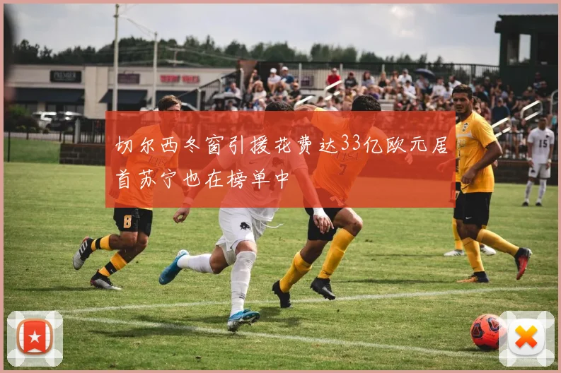 切尔西冬窗引援花费达33亿欧元居首苏宁也在榜单中