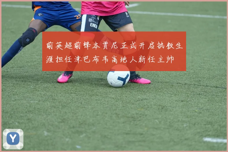 前英超前锋本贾尼正式开启执教生涯担任津巴布韦高地人新任主帅