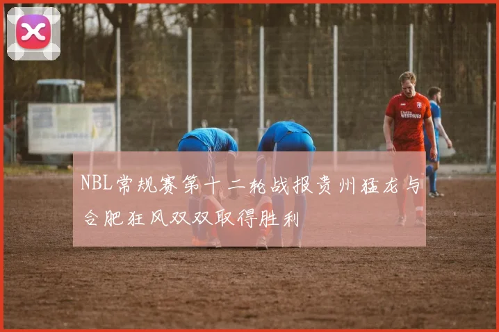 NBL常规赛第十二轮战报贵州猛龙与合肥狂风双双取得胜利